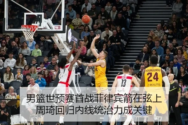 男篮世预赛首战菲律宾箭在弦上 周琦回归内线统治力成关键