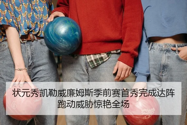 状元秀凯勒威廉姆斯季前赛首秀完成达阵跑动威胁惊艳全场